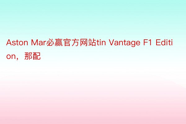 Aston Mar必赢官方网站tin Vantage F1 Edition，那配