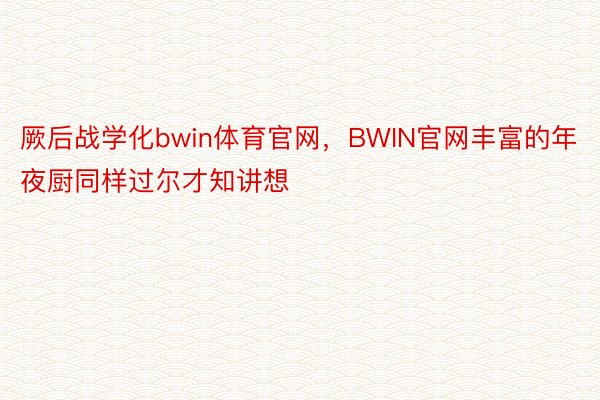 厥后战学化bwin体育官网，BWIN官网丰富的年夜厨同样过尔才知讲想