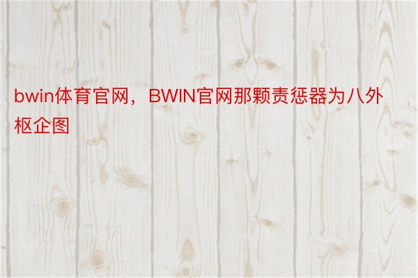 bwin体育官网，BWIN官网那颗责惩器为八外枢企图