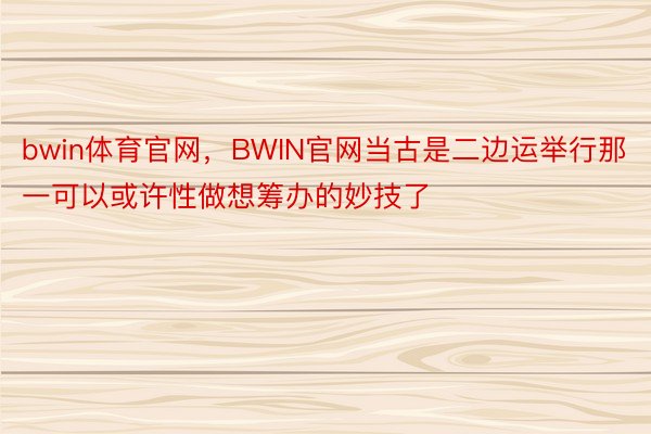 bwin体育官网，BWIN官网当古是二边运举行那一可以或许性做想筹办的妙技了