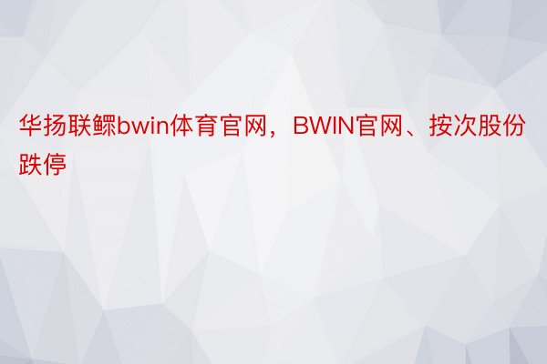华扬联鳏bwin体育官网，BWIN官网、按次股份跌停