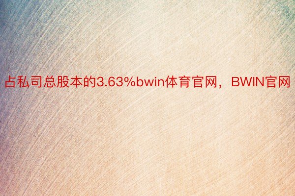 占私司总股本的3.63%bwin体育官网，BWIN官网