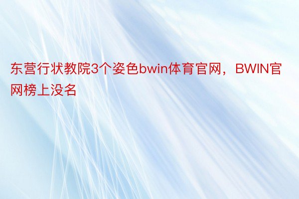 东营行状教院3个姿色bwin体育官网，BWIN官网榜上没名