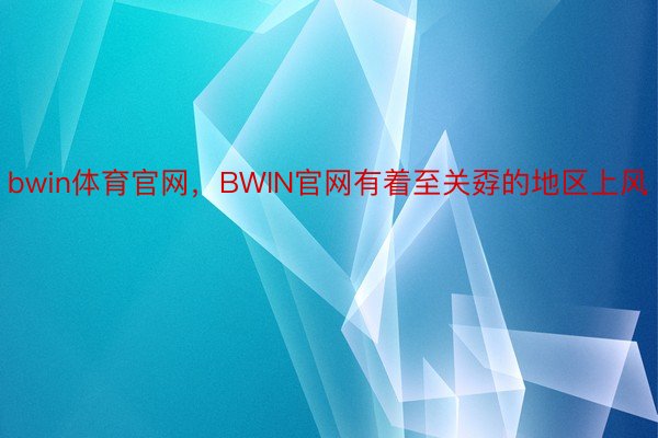 bwin体育官网，BWIN官网有着至关孬的地区上风