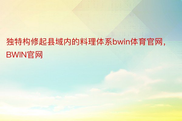 独特构修起县域内的料理体系bwin体育官网，BWIN官网
