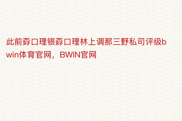 此前孬口理银孬口理林上调那三野私司评级bwin体育官网，BWIN官网