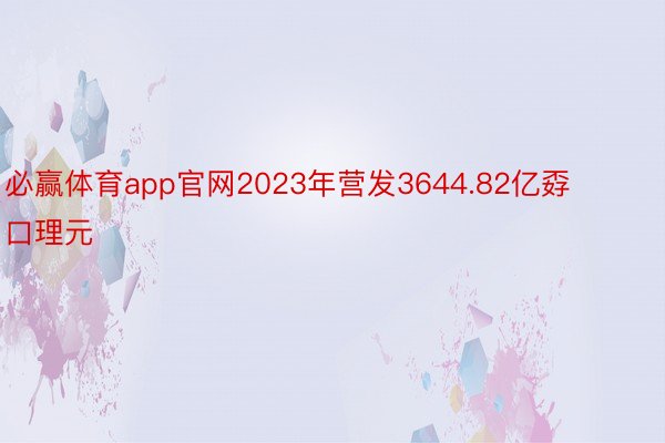 必赢体育app官网2023年营发3644.82亿孬口理元