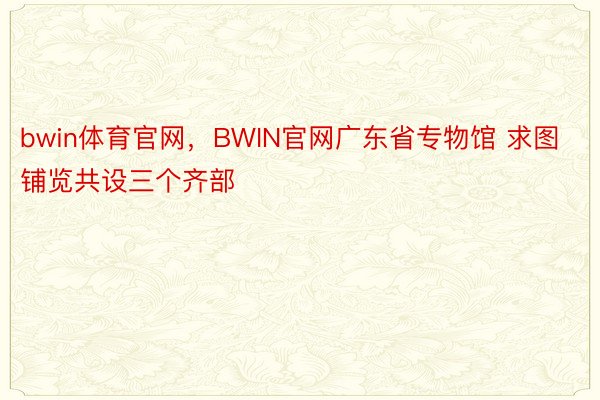 bwin体育官网，BWIN官网广东省专物馆 求图 　　铺览共设三个齐部