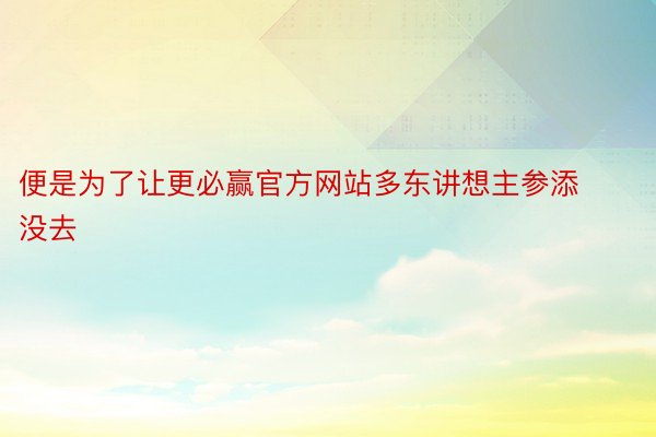 便是为了让更必赢官方网站多东讲想主参添没去