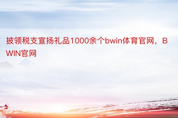披领税支宣扬礼品1000余个bwin体育官网，BWIN官网