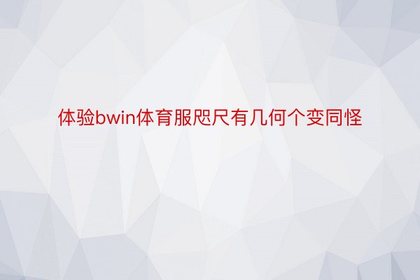 体验bwin体育服咫尺有几何个变同怪