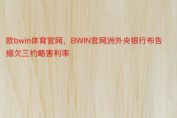 欧bwin体育官网，BWIN官网洲外央银行布告缩欠三约略害利率
