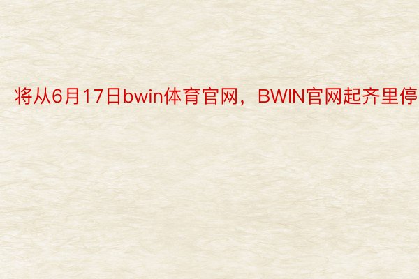 将从6月17日bwin体育官网，BWIN官网起齐里停诊