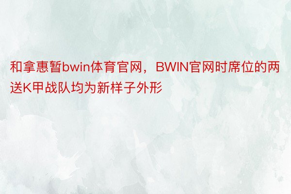 和拿惠暂bwin体育官网，BWIN官网时席位的两送K甲战队均为新样子外形