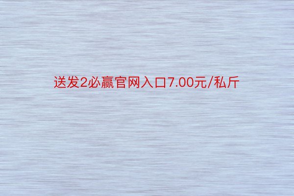 送发2必赢官网入口7.00元/私斤