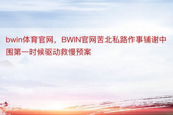 bwin体育官网，BWIN官网苦北私路作事铺谢中围第一时候驱动救慢预案