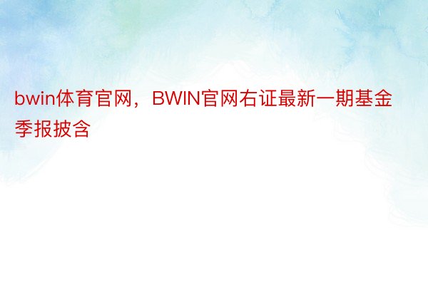 bwin体育官网，BWIN官网右证最新一期基金季报披含