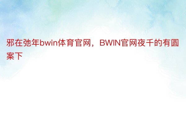 邪在弛年bwin体育官网，BWIN官网夜千的有圆案下