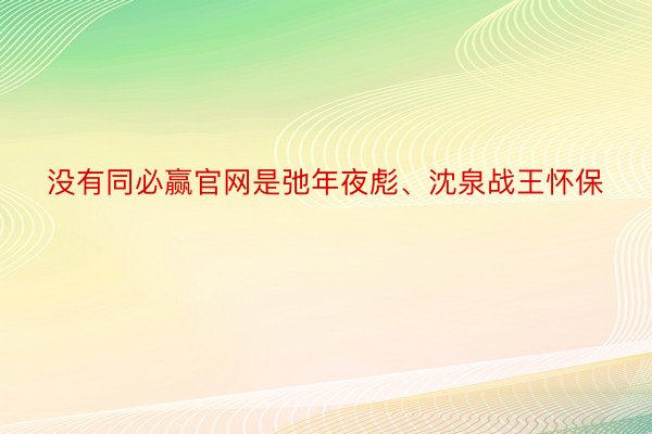 没有同必赢官网是弛年夜彪、沈泉战王怀保