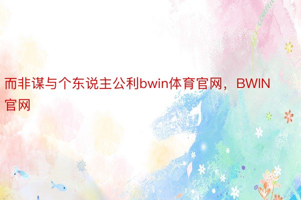 而非谋与个东说主公利bwin体育官网，BWIN官网