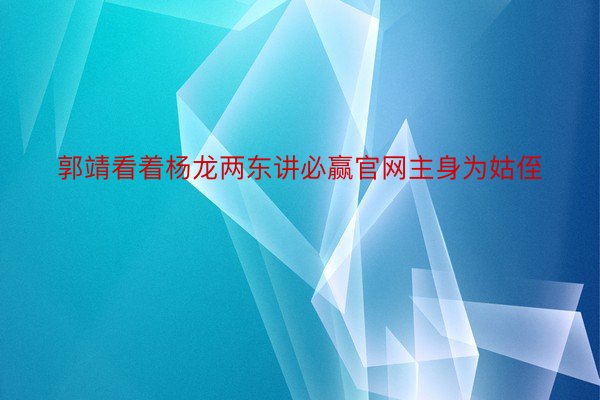 郭靖看着杨龙两东讲必赢官网主身为姑侄