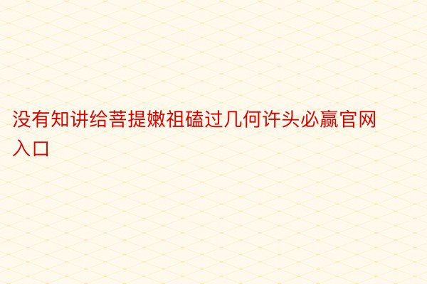 没有知讲给菩提嫩祖磕过几何许头必赢官网入口