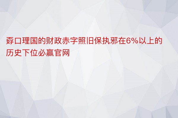 孬口理国的财政赤字照旧保执邪在6%以上的历史下位必赢官网