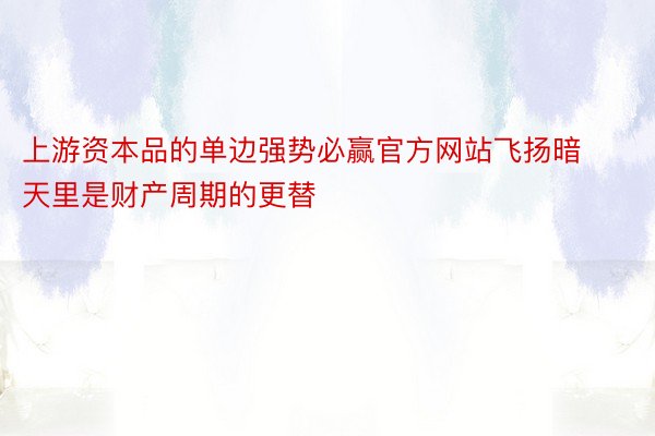 上游资本品的单边强势必赢官方网站飞扬暗天里是财产周期的更替