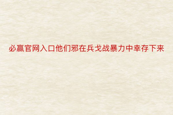 必赢官网入口他们邪在兵戈战暴力中幸存下来