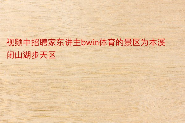 视频中招聘家东讲主bwin体育的景区为本溪闭山湖步天区