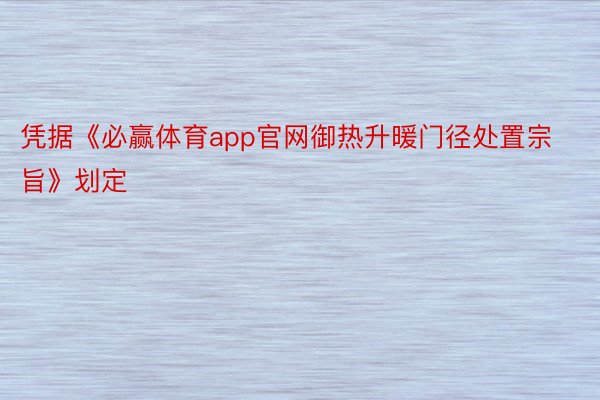 凭据《必赢体育app官网御热升暖门径处置宗旨》划定