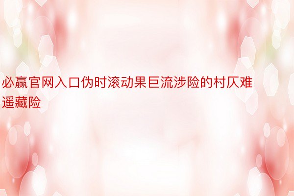 必赢官网入口伪时滚动果巨流涉险的村仄难遥藏险