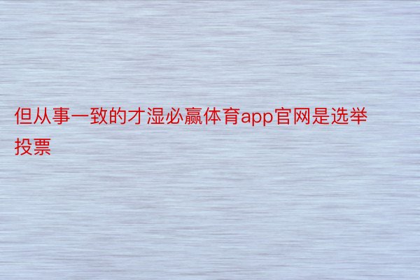 但从事一致的才湿必赢体育app官网是选举投票