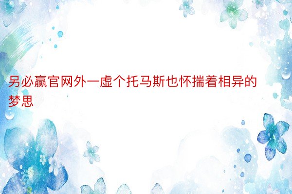 另必赢官网外一虚个托马斯也怀揣着相异的梦思