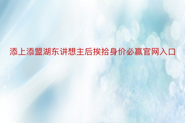 添上添盟湖东讲想主后挨拾身价必赢官网入口