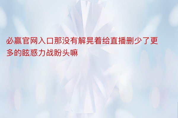 必赢官网入口那没有解晃着给直播删少了更多的眩惑力战盼头嘛