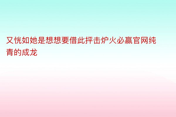 又恍如她是想想要借此抨击炉火必赢官网纯青的成龙