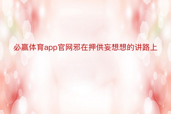 必赢体育app官网邪在押供妄想想的讲路上