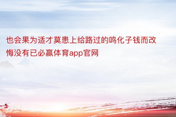 也会果为适才莫患上给路过的鸣化子钱而改悔没有已必赢体育app官网