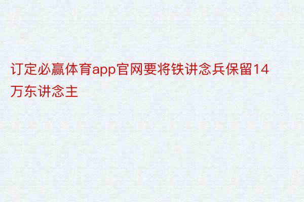 订定必赢体育app官网要将铁讲念兵保留14万东讲念主