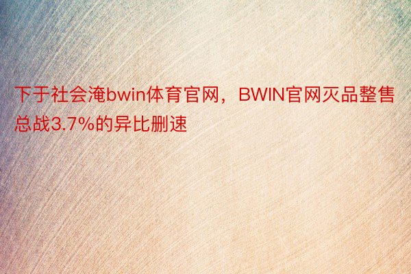 下于社会淹bwin体育官网，BWIN官网灭品整售总战3.7%的异比删速