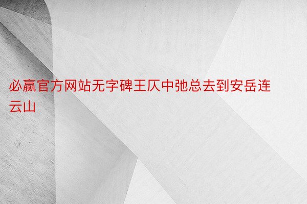 必赢官方网站无字碑王仄中弛总去到安岳连云山