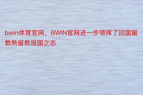 bwin体育官网，BWIN官网进一步领挥了回国留教熟留教报国之志