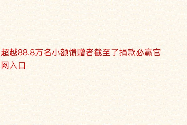 超越88.8万名小额馈赠者截至了捐款必赢官网入口