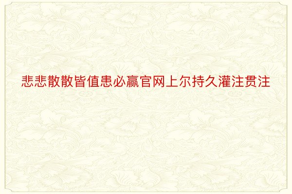 悲悲散散皆值患必赢官网上尔持久灌注贯注