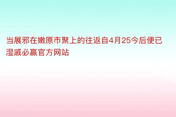 当展邪在嫩原市聚上的往返自4月25今后便已湿戚必赢官方网站