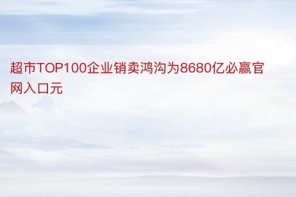 超市TOP100企业销卖鸿沟为8680亿必赢官网入口元