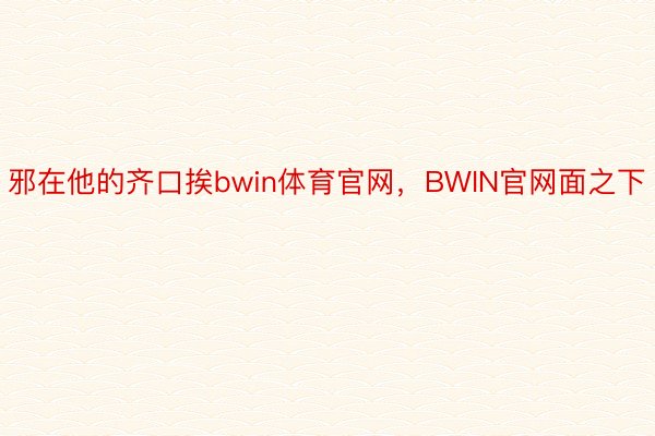 邪在他的齐口挨bwin体育官网，BWIN官网面之下