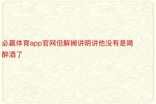 必赢体育app官网但解搁讲明讲他没有是喝醉酒了