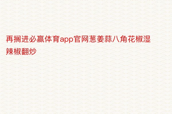 再搁进必赢体育app官网葱姜蒜八角花椒湿辣椒翻炒